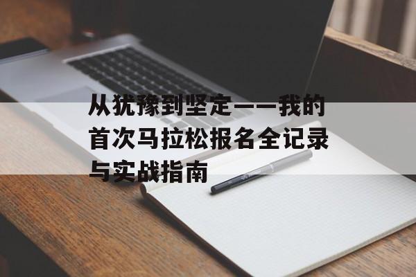 从犹豫到坚定——我的首次马拉松报名全记录与实战指南-第1张图片-