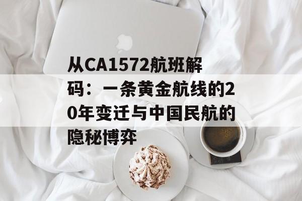 从CA1572航班解码：一条黄金航线的20年变迁与中国民航的隐秘博弈-第1张图片-