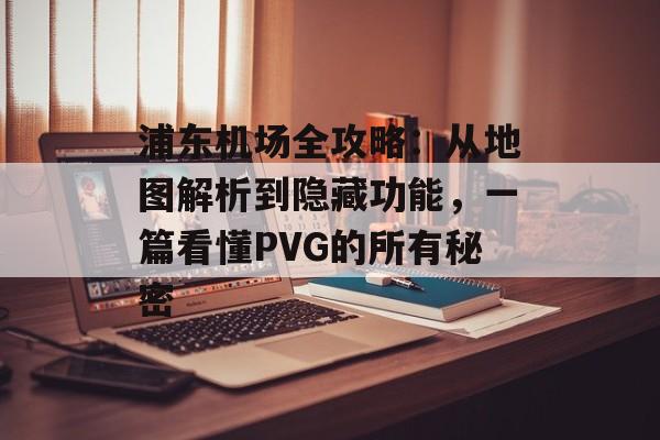 浦东机场全攻略：从地图解析到隐藏功能，一篇看懂PVG的所有秘密-第1张图片-