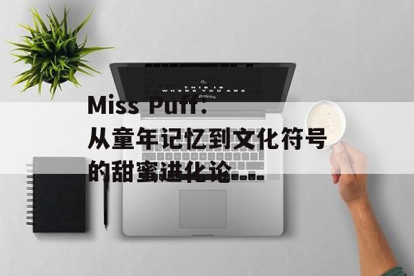 Miss Puff:从童年记忆到文化符号的甜蜜进化论-第1张图片- Miss Puff:从童年记忆到文化符号的甜蜜进化论-第1张图片-