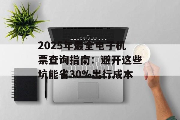 2025年最全电子机票查询指南:避开这些坑能省30%出行成本-第1张图片- 2025年最全电子机票查询指南:避开这些坑能省30%出行成本-第1张图片-