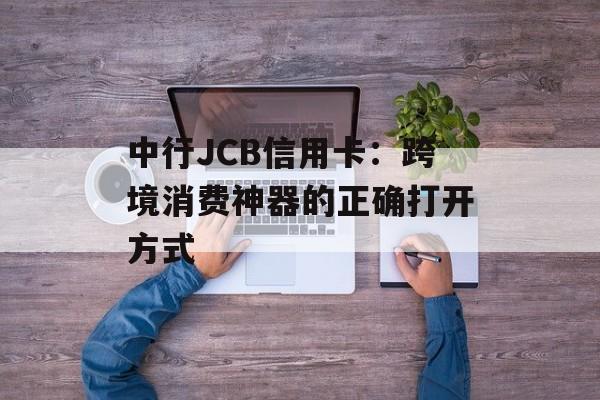 中行JCB信用卡：跨境消费神器的正确打开方式-第1张图片-
