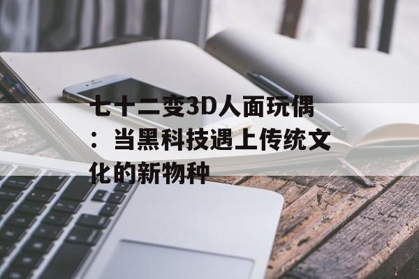 七十二变3D人面玩偶：当黑科技遇上传统文化的新物种-第1张图片-