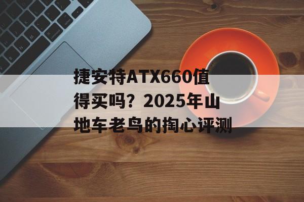捷安特ATX660值得买吗？2025年山地车老鸟的掏心评测-第1张图片-