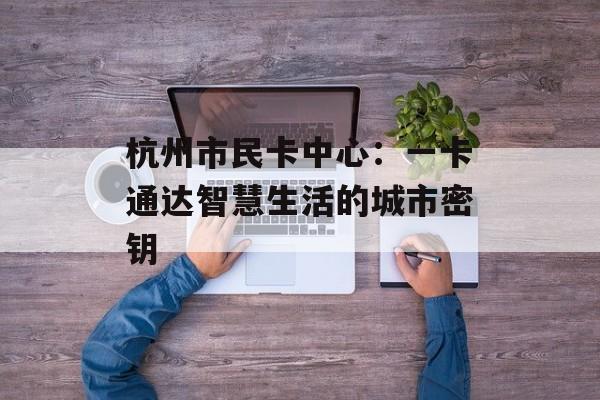 杭州市民卡中心：一卡通达智慧生活的城市密钥-第1张图片-