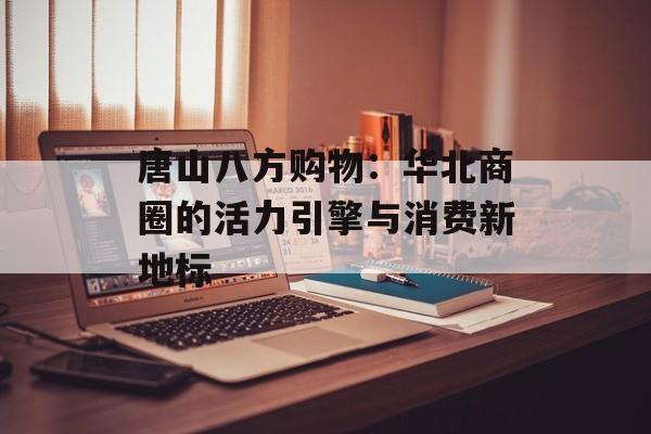 唐山八方购物：华北商圈的活力引擎与消费新地标-第1张图片-