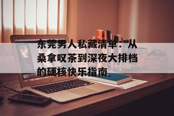 东莞男人私藏清单：从桑拿叹茶到深夜大排档的硬核快乐指南-第1张图片-