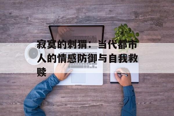 寂寞的刺猬：当代都市人的情感防御与自我救赎-第1张图片-