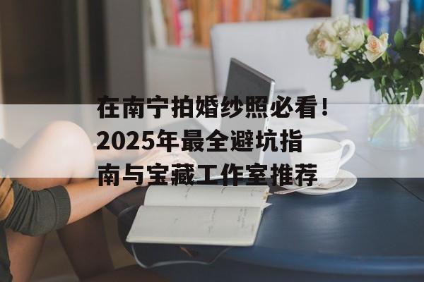 在南宁拍婚纱照必看！2025年最全避坑指南与宝藏工作室推荐-第1张图片-