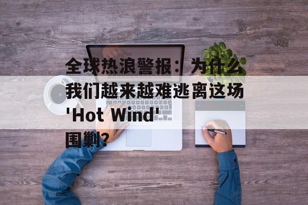 全球热浪警报：为什么我们越来越难逃离这场'Hot Wind'围剿？-第1张图片-