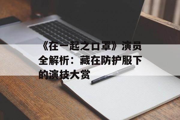 《在一起之口罩》演员全解析：藏在防护服下的演技大赏-第1张图片-