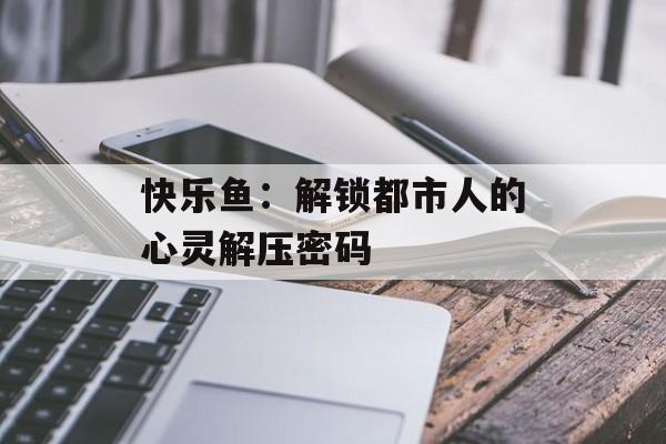 快乐鱼：解锁都市人的心灵解压密码-第1张图片-
