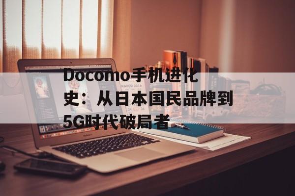 Docomo手机进化史：从日本国民品牌到5G时代破局者-第1张图片-