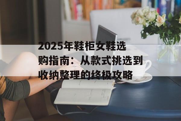 2025年鞋柜女鞋选购指南：从款式挑选到收纳整理的终极攻略-第1张图片-