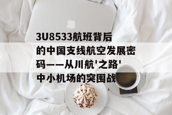 3U8533航班背后的中国支线航空发展密码——从川航'之路'中小机场的突围战-第1张图片-