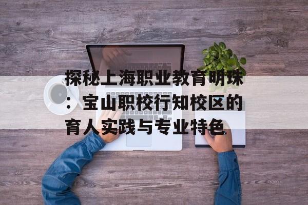 探秘上海职业教育明珠:宝山职校行知校区的育人实践与专业特色-第1张图片- 探秘上海职业教育明珠:宝山职校行知校区的育人实践与专业特色-第1张图片-