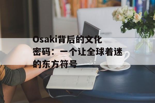 Osaki背后的文化密码：一个让全球着迷的东方符号-第1张图片-