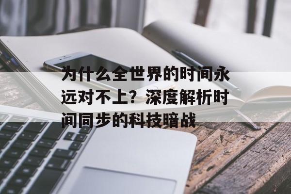 为什么全世界的时间永远对不上？深度解析时间同步的科技暗战-第1张图片-