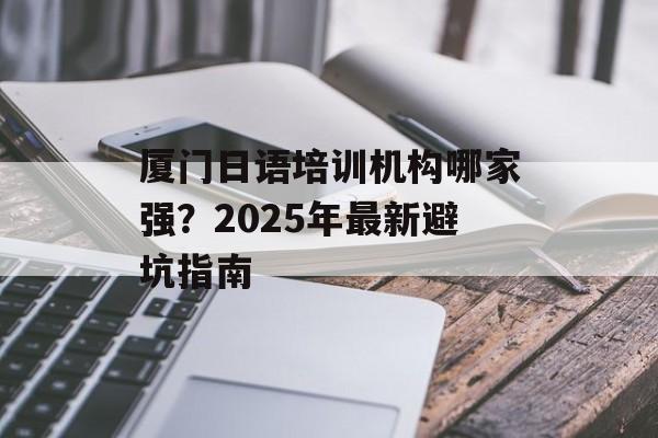 厦门日语培训机构哪家强？2025年最新避坑指南-第1张图片-