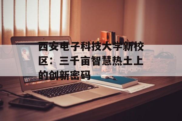 西安电子科技大学新校区：三千亩智慧热土上的创新密码-第1张图片-