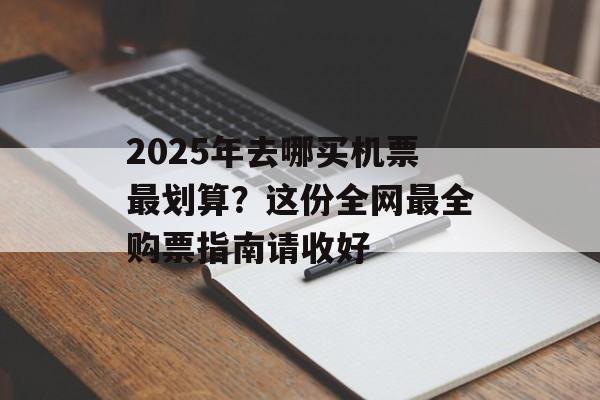 2025年去哪买机票最划算？这份全网最全购票指南请收好-第1张图片-