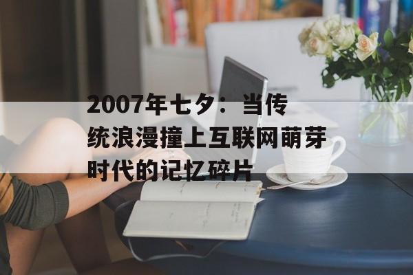 2007年七夕：当传统浪漫撞上互联网萌芽时代的记忆碎片-第1张图片-