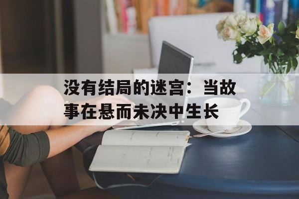 没有结局的迷宫：当故事在悬而未决中生长-第1张图片-