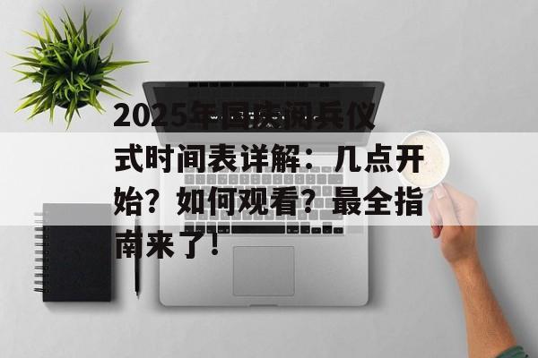 2025年国庆阅兵仪式时间表详解：几点开始？如何观看？最全指南来了！-第1张图片-