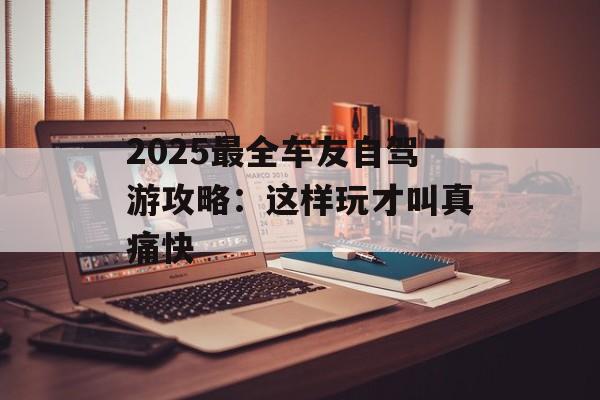 2025最全车友自驾游攻略：这样玩才叫真痛快-第1张图片-