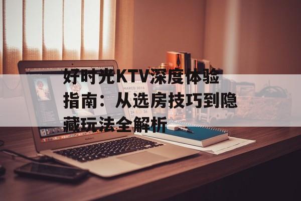 好时光KTV深度体验指南:从选房技巧到隐藏玩法全解析-第1张图片- 好时光KTV深度体验指南:从选房技巧到隐藏玩法全解析-第1张图片-