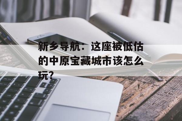 新乡导航：这座被低估的中原宝藏城市该怎么玩？-第1张图片-