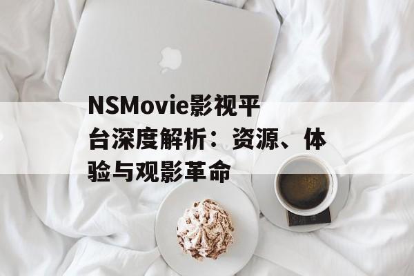 NSMovie影视平台深度解析：资源、体验与观影革命-第1张图片-