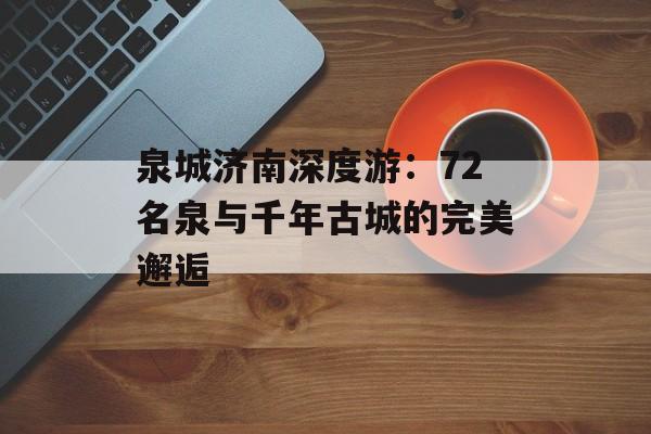 泉城济南深度游：72名泉与千年古城的完美邂逅-第1张图片-