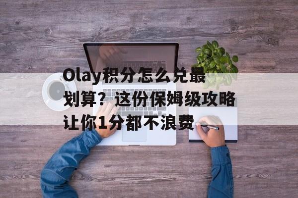 Olay积分怎么兑最划算？这份保姆级攻略让你1分都不浪费-第1张图片-
