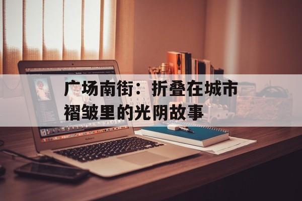 广场南街：折叠在城市褶皱里的光阴故事-第1张图片-