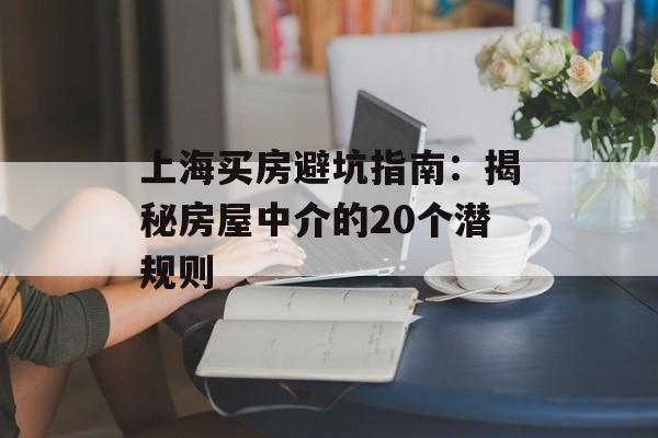 上海买房避坑指南：揭秘房屋中介的20个潜规则-第1张图片-