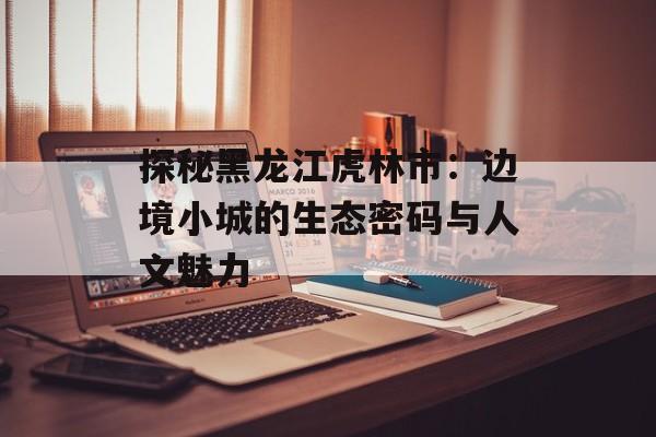 探秘黑龙江虎林市：边境小城的生态密码与人文魅力-第1张图片-