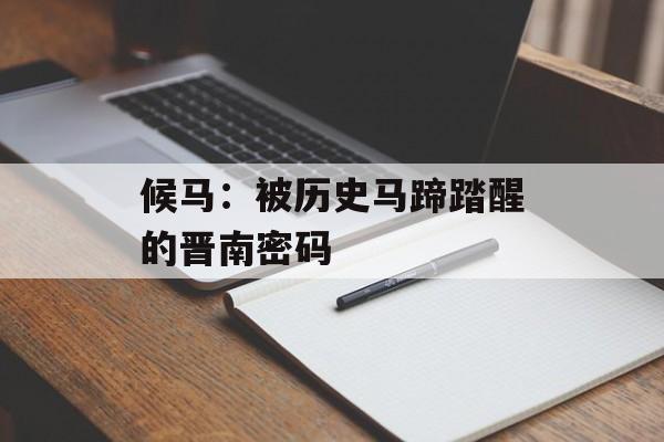 候马：被历史马蹄踏醒的晋南密码-第1张图片-