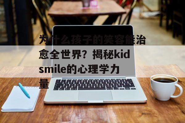 为什么孩子的笑容能治愈全世界？揭秘kidsmile的心理学力量-第1张图片-