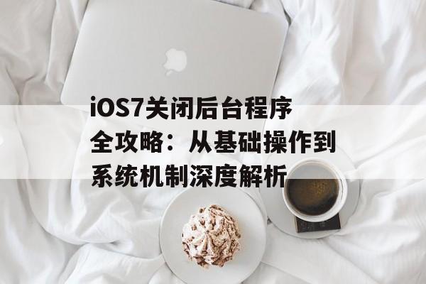 iOS7关闭后台程序全攻略：从基础操作到系统机制深度解析-第1张图片-