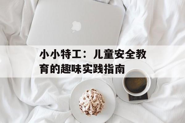 小小特工：儿童安全教育的趣味实践指南-第1张图片-