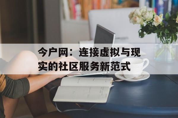 今户网：连接虚拟与现实的社区服务新范式-第1张图片-