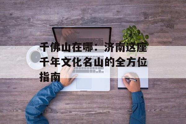 千佛山在哪：济南这座千年文化名山的全方位指南-第1张图片-