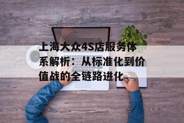 上海大众4S店服务体系解析:从标准化到价值战的全链路进化-第1张图片- 上海大众4S店服务体系解析:从标准化到价值战的全链路进化-第1张图片-