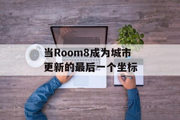 当Room8成为城市更新的最后一个坐标-第1张图片-