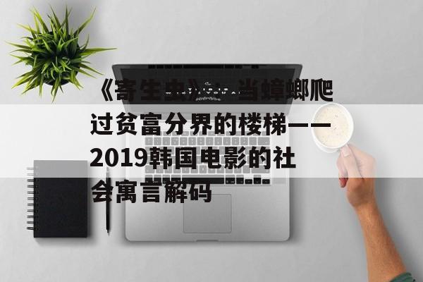 《寄生虫》:当蟑螂爬过贫富分界的楼梯——2019韩国电影的社会寓言解码-第1张图片- 《寄生虫》:当蟑螂爬过贫富分界的楼梯——2019韩国电影的社会寓言解码-第1张图片-
