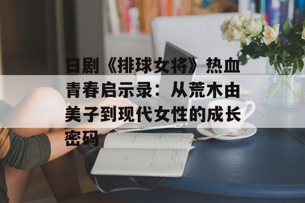 日剧《排球女将》热血青春启示录：从荒木由美子到现代女性的成长密码-第1张图片-