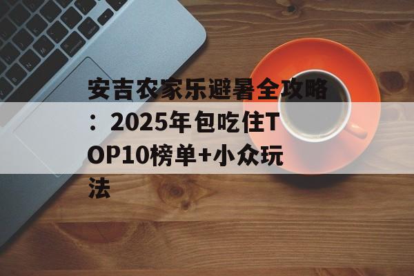 安吉农家乐避暑全攻略：2025年包吃住TOP10榜单+小众玩法-第1张图片-