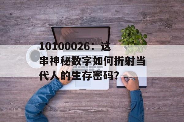 10100026：这串神秘数字如何折射当代人的生存密码？-第1张图片-