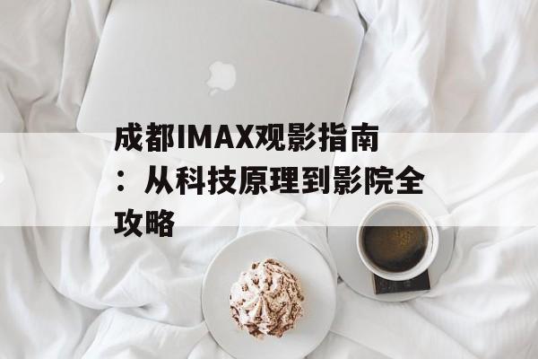 成都IMAX观影指南：从科技原理到影院全攻略-第1张图片-